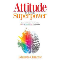 Attitude Is Your Superpower : How to Create Incredible Life-Changing Success - Eduardo Clemente