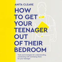 How to Get Your Teenager Out of Their Bedroom : The ultimate tools and strategies for understanding, connecting with and being there for your teenager - Anita Cleare