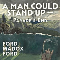 A Man Could Stand Up — : Parade's End Tetralogy : Book 3 - Ford Madox Ford