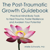 The Post-Traumatic Growth Guidebook : Practical Mind-Body Tools to Heal Trauma, Foster Resilience and Awaken Your Potential - Arielle Schwartz