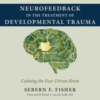 Neurofeedback in the Treatment of Developmental Trauma : Calming the Fear-Driven Brain - Sebern F. Fisher