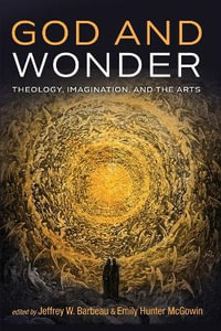 God and Wonder : Theology, Imagination, and the Arts - Jeffrey W. Barbeau