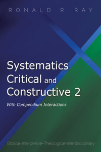 Systematics Critical and Constructive 2: With Compendium Interactions : Biblical-Interpretive-Theological-Interdisciplinary - Ronald R. Ray