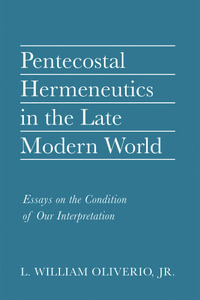 Pentecostal Hermeneutics in the Late Modern World : Essays on the Condition of Our Interpretation - L. William Oliverio Jr.