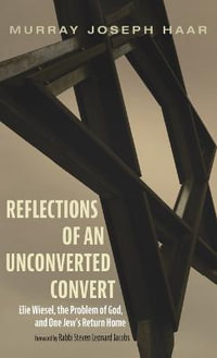 Reflections of an Unconverted Convert : Elie Wiesel, the Problem of God, and One Jew's Return Home - Murray Joseph Haar