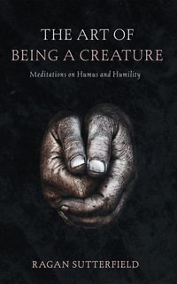 The Art of Being a Creature : Meditations on Humus and Humility - Ragan Sutterfield