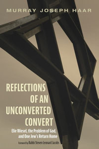 Reflections of an Unconverted Convert : Elie Wiesel, the Problem of God, and One Jew's Return Home - Murray Joseph Haar