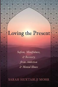 Loving the Present : Sufism, Mindfulness, and Recovery from Addiction and Mental Illness - Sarah Huxtable Mohr