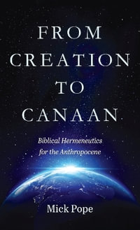 From Creation to Canaan : Biblical Hermeneutics for the Anthropocene - Mick Pope