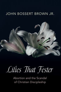 Lilies That Fester : Abortion and the Scandal of Christian Discipleship - John Bossert Jr. Brown