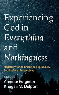 Experiencing God in Everything and Nothingness : Negativity, Embodiment, and Spirituality—South African Perspectives - Annette Potgieter