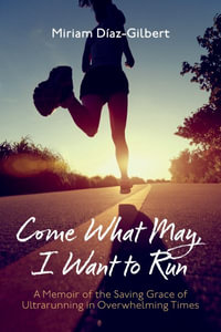 Come What May, I Want to Run : A Memoir of the Saving Grace of Ultrarunning in Overwhelming Times - Miriam Díaz-Gilbert