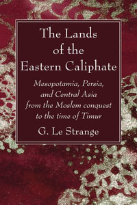 The Lands of the Eastern Caliphate : Mesopotamia, Persia, and Central Asia from the Moslem Conquest to the Time of Timur - G. Le Strange