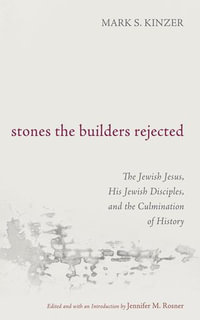 Stones the Builders Rejected : The Jewish Jesus, His Jewish Disciples, and the Culmination of History - Mark S. Kinzer
