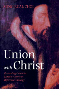 Union with Christ : Re-Reading Calvin in Korean-American Reformed Theology - Sung Rual Choi