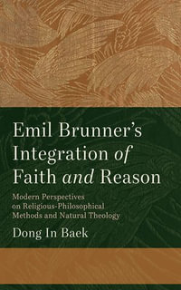 Emil Brunner's Integration of Faith and Reason : Modern Perspectives on Religious-Philosophical Methods and Natural Theology - Dong In Baek