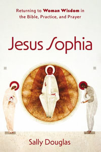 Jesus Sophia : Returning to Woman Wisdom in the Bible, Practice, and Prayer - Sally Douglas