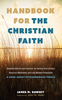 Handbook for the Christian Faith : Essential Beliefs and Practices for Twenty-First-Century American Methodists and Like-Minded Protestants. A Book about Extraordinary People - James M. Dawsey