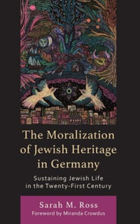 The Moralization of Jewish Heritage in Germany : Sustaining Jewish Life in the Twenty-First Century - Sarah M. Ross