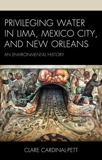 Privileging Water in Lima, Mexico City, and New Orleans : An Environmental History - Clare Cardinal-Pett