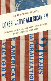 Conservative Americanism : Nativism, Unionism, and Slavery in Border South Politics, 1854-1861 - Jesse George-Nichol