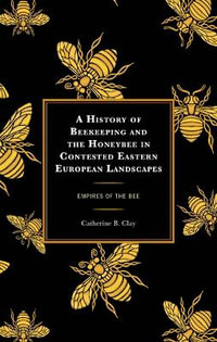 A History of Beekeeping and the Honeybee in Contested Eastern European Landscapes : Empires of the Bee - Catherine B. Clay