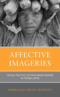 Affective Imageries : Visual Politics of Wounded Bodies in Timor-Leste - Marcelle Trote Martins