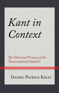 Kant in Context : The Historical Primacy of the Transcendental Dialectic - Daniel Patrick Kelly