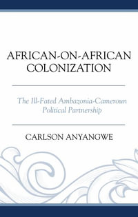 African-on-African Colonization : The Ill-Fated Ambazonia-Cameroun Political Partnership - Carlson Anyangwe