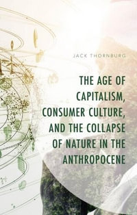 The Age of Capitalism, Consumer Culture, and the Collapse of Nature in the Anthropocene : Environment and Society - Jack Thornburg