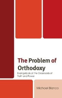 The Problem of Orthodoxy : Evangelicals at the Crossroads of Truth and Power - Michael Blanco