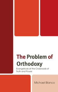 The Problem of Orthodoxy : Evangelicals at the Crossroads of Truth and Power - Michael Blanco