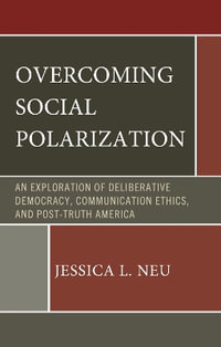 Overcoming Social Polarization : An Exploration of Deliberative Democracy, Communication Ethics, and Post-Truth America - Jessica L. Neu