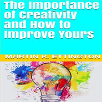 Importance of Creativity and How to Improve Yours, The - Martin K. Ettington