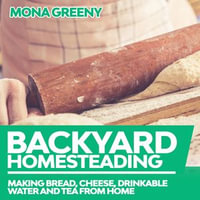 Backyard Homesteading : Making Bread, Cheese, Drinkable Water and Tea from Home - Mona Greeny