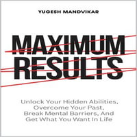 Maximum Results : Unlock Your Hidden Abilities, Overcome Your Past, Break Mental Barriers, And Get What You Want in Life - Yugesh Mandvikar