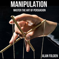 Manipulation : Master the Art of Persuasion - Alan Folden