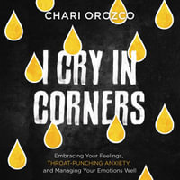 I Cry in Corners : Embracing Your Feelings, Throat-Punching Anxiety, and Managing Your Emotions Well - Chari Orozco