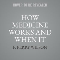 How Medicine Works and When It Doesn't : Learning Who to Trust to Get and Stay Healthy - F. Perry Wilson