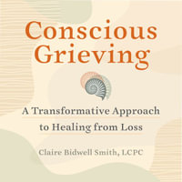 Conscious Grieving : A Transformative Approach to Healing from Loss - Claire Bidwell Smith