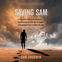 Saving Sam : The True Story of an American's Disappearance in Syria and His Family's Extraordinary Fight to Bring Him Home - Sam Goodwin
