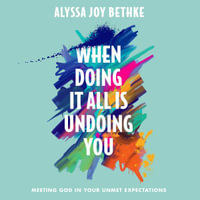 When Doing It All Is Undoing You : Meeting God in Your Unmet Expectations - Alyssa Joy Bethke