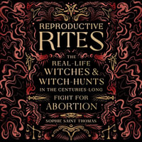 Reproductive Rites : The Real-Life Witches and Witch Hunts in the Centuries-Long Fight for Abortion - Hayden Bishop