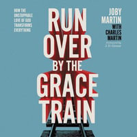 Run Over By the Grace Train : How the Unstoppable Love of God Transforms Everything - Joby Martin