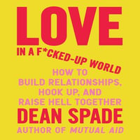 Love in a F*cked-Up World : How to Build Relationships, Hook Up, and Raise Hell, Together - Dean Spade