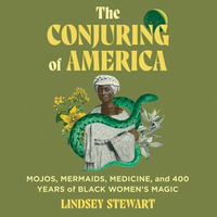 The Conjuring of America : Mojos, Mermaids, Medicine, and 400 Years of Black Women's Magic - Lindsey Stewart