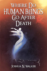 Where Do Human Beings Go After Death - Joshua N. Walker