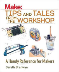 Make: Tips and Tales from the Workshop : A Handy Reference for Makers - Gareth Branwyn