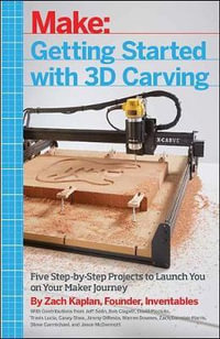 Getting Started with 3D Carving : Five Step-by-Step Projects to Launch You on Your Maker Journey - Zach Kaplan