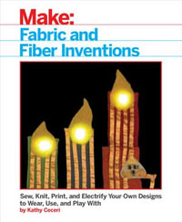 Fabric and Fiber Inventions : Sew, Knit, Print, and Electrify Your Own Designs to Wear, Use, and Play With - Kathy Ceceri